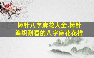 棒针八字麻花大全,棒针编织耐看的八字麻花花样