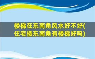 楼梯在东南角风水好不好(住宅楼东南角有楼梯好吗)