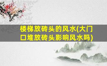 楼梯放砖头的风水(大门口堆放砖头影响风水吗)