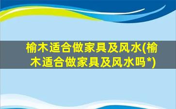 榆木适合做家具及风水(榆木适合做家具及风水吗*
)