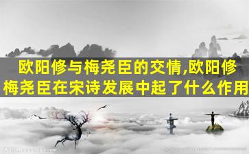 欧阳修与梅尧臣的交情,欧阳修梅尧臣在宋诗发展中起了什么作用
