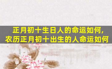 正月初十生日人的命运如何,农历正月初十出生的人命运如何