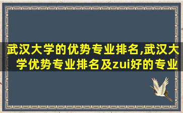 武汉大学的优势专业排名,武汉大学优势专业排名及zui
好的专业有哪些