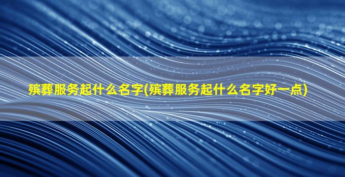 殡葬服务起什么名字(殡葬服务起什么名字好一点)