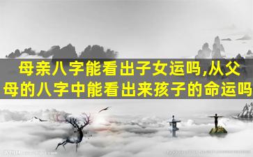 母亲八字能看出子女运吗,从父母的八字中能看出来孩子的命运吗