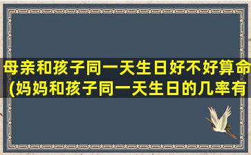 母亲和孩子同一天生日好不好算命(妈妈和孩子同一天生日的几率有多大啊)