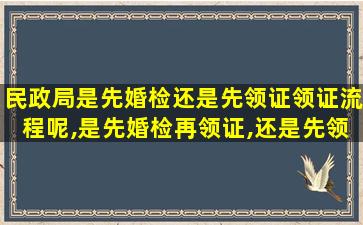 民政局是先婚检还是先领证领证流程呢,是先婚检再领证,还是先领证在婚检具体流程是什么