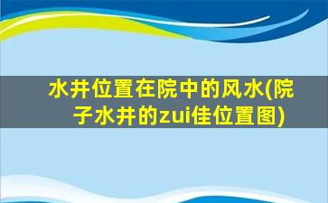 水井位置在院中的风水(院子水井的zui
佳位置图)