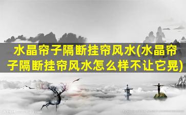 水晶帘子隔断挂帘风水(水晶帘子隔断挂帘风水怎么样不让它晃)