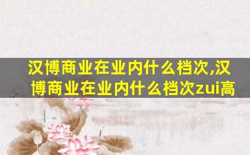 汉博商业在业内什么档次,汉博商业在业内什么档次zui
高
