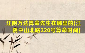 江阴万达算命先生在哪里的(江阴中山北路220号算命时间)