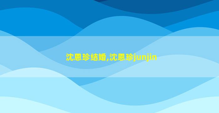 沈恩珍结婚,沈恩珍junjin