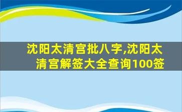 沈阳太清宫批八字,沈阳太清宫解签大全查询100签
