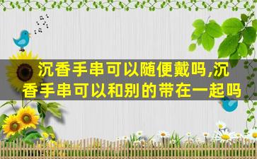 沉香手串可以随便戴吗,沉香手串可以和别的带在一起吗