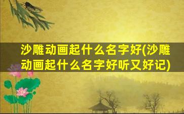 沙雕动画起什么名字好(沙雕动画起什么名字好听又好记)