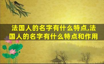 法国人的名字有什么特点,法国人的名字有什么特点和作用