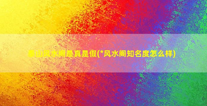 泰山风水阁是真是假(*
风水阁知名度怎么样)