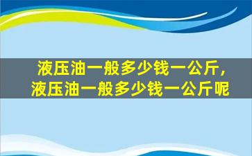 液压油一般多少钱一公斤,液压油一般多少钱一公斤呢