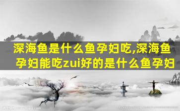 深海鱼是什么鱼孕妇吃,深海鱼孕妇能吃zui
好的是什么鱼孕妇