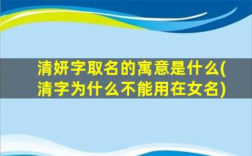 清妍字取名的寓意是什么(清字为什么不能用在女名)