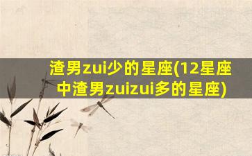 渣男zui
少的星座(12星座中渣男zui
zui
多的星座)