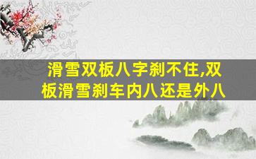 滑雪双板八字刹不住,双板滑雪刹车内八还是外八
