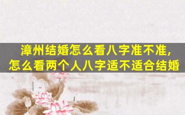 漳州结婚怎么看八字准不准,怎么看两个人八字适不适合结婚