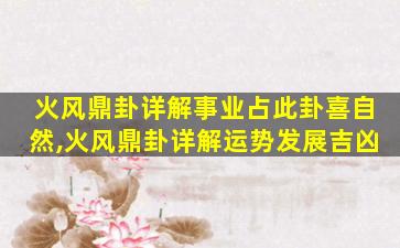 火风鼎卦详解事业占此卦喜自然,火风鼎卦详解运势发展吉凶