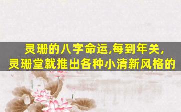 灵珊的八字命运,每到年关,灵珊堂就推出各种小清新风格的