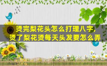 烫完梨花头怎么打理八字,烫了梨花烫每天头发要怎么弄