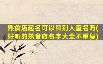 熟食店起名可以和别人重名吗(好听的熟食店名字大全不重复)