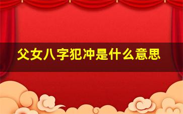 父女八字犯冲是什么意思