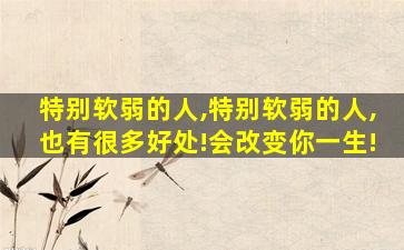 特别软弱的人,特别软弱的人,也有很多好处!会改变你一生!