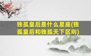 独孤皇后是什么星座(独孤皇后和独孤天下区别)