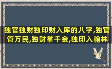 独官独财独印财入库的八字,独官管万民,独财掌千金,独印入翰林