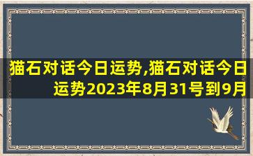 猫石对话今日运势,猫石对话今日运势2023年8月31号到9月6号运势日历网