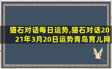 猫石对话每日运势,猫石对话2021年3月20日运势青岛育儿网