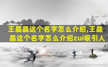 王晶晶这个名字怎么介绍,王晶晶这个名字怎么介绍zui
吸引人