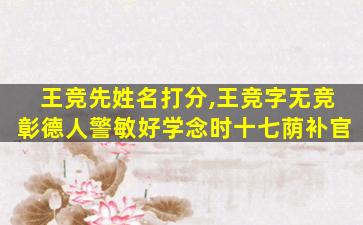 王竞先姓名打分,王竞字无竞彰德人警敏好学念时十七荫补官