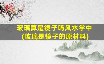 玻璃算是镜子吗风水学中(玻璃是镜子的原材料)