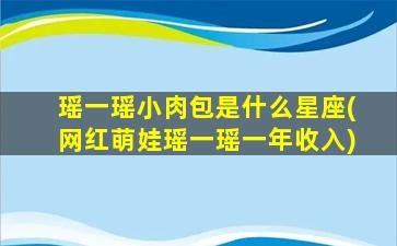 瑶一瑶小肉包是什么星座(网红萌娃瑶一瑶一年收入)