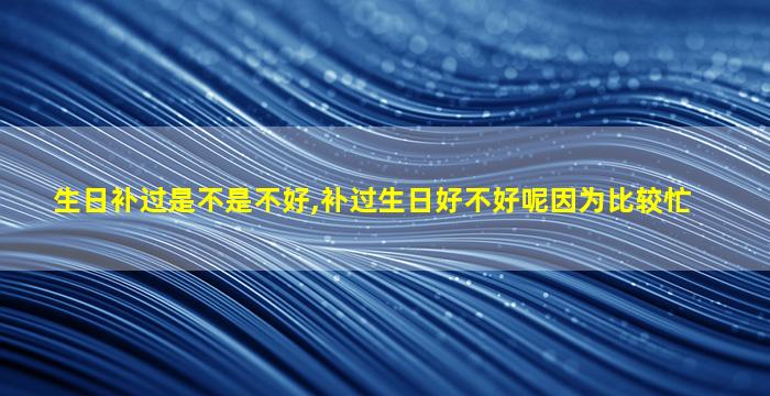 生日补过是不是不好,补过生日好不好呢因为比较忙