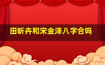 田昕卉和宋金泽八字合吗