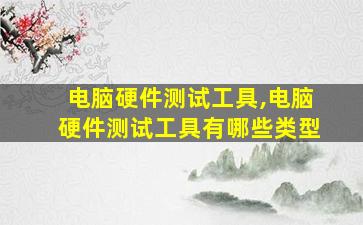 电脑硬件测试工具,电脑硬件测试工具有哪些类型