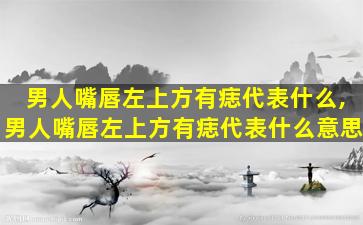 男人嘴唇左上方有痣代表什么,男人嘴唇左上方有痣代表什么意思