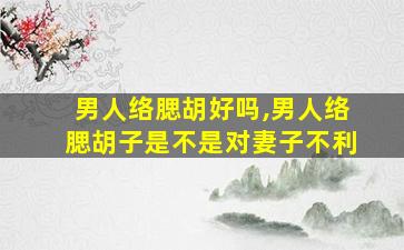男人络腮胡好吗,男人络腮胡子是不是对妻子不利