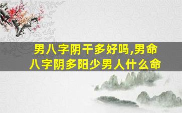男八字阴干多好吗,男命八字阴多阳少男人什么命