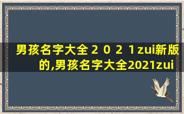 男孩名字大全２０２１zui
新版的,男孩名字大全2021zui
新版的属兔免费