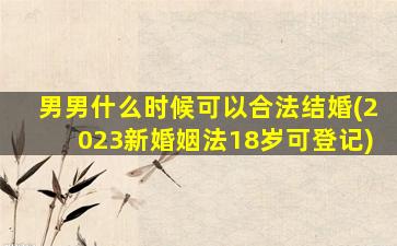 男男什么时候可以合法结婚(2023新婚姻法18岁可登记)