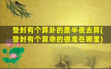 登封有个算卦的是半夜去算(登封有个算命的很准在哪里)